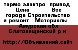 термо-электро  привод › Цена ­ 2 500 - Все города Строительство и ремонт » Материалы   . Амурская обл.,Благовещенский р-н